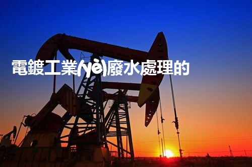電鍍工業(yè)廢水處理的以后之路：從源頭管理到零排放？